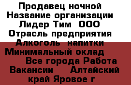 Продавец ночной › Название организации ­ Лидер Тим, ООО › Отрасль предприятия ­ Алкоголь, напитки › Минимальный оклад ­ 27 500 - Все города Работа » Вакансии   . Алтайский край,Яровое г.